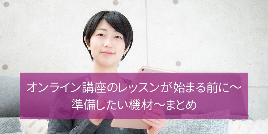 オンライン講座のレッスンが始まる前に～準備したい機材～まとめ