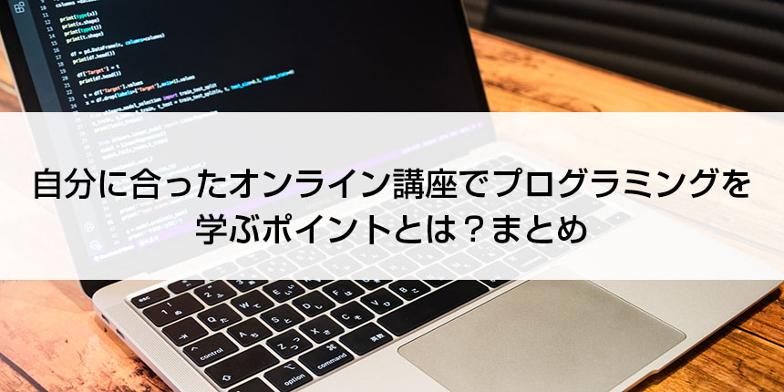 自分に合ったオンライン講座でプログラミングを
学ぶポイントとは？まとめ