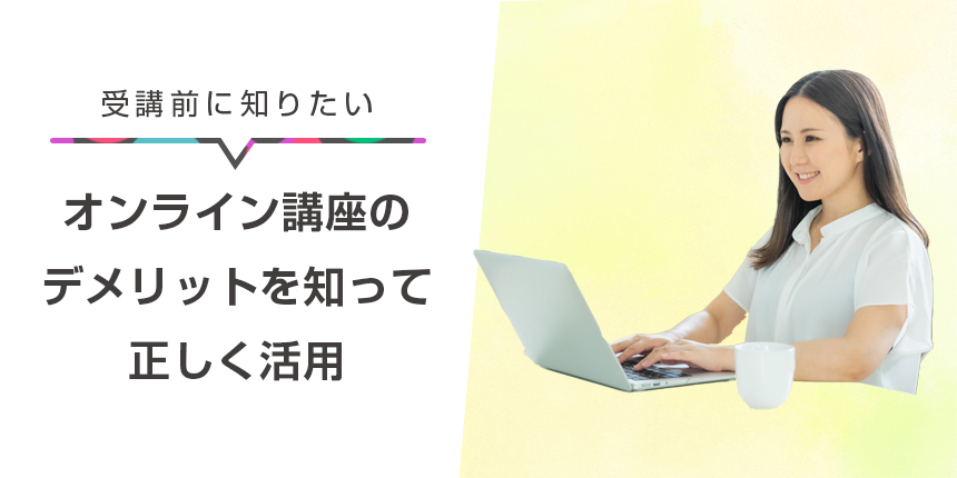 はじめる前に知りたいオンライン講座のデメリットとは？通信環境は？本当に身につく？